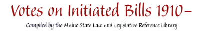 Votes on Initiated Bills 1910- : compiled by the Maine State Law and Legislative Reference Library