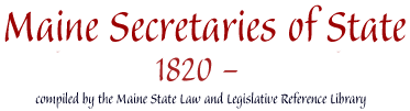 Maine Secretaries of Statee, 1820- : compiled by the Maine State Law and Legislative Reference Library