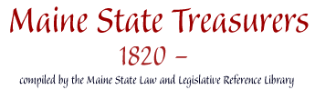 Maine State Treasurers, 1820- : compiled by the Maine State Law and Legislative Reference Library