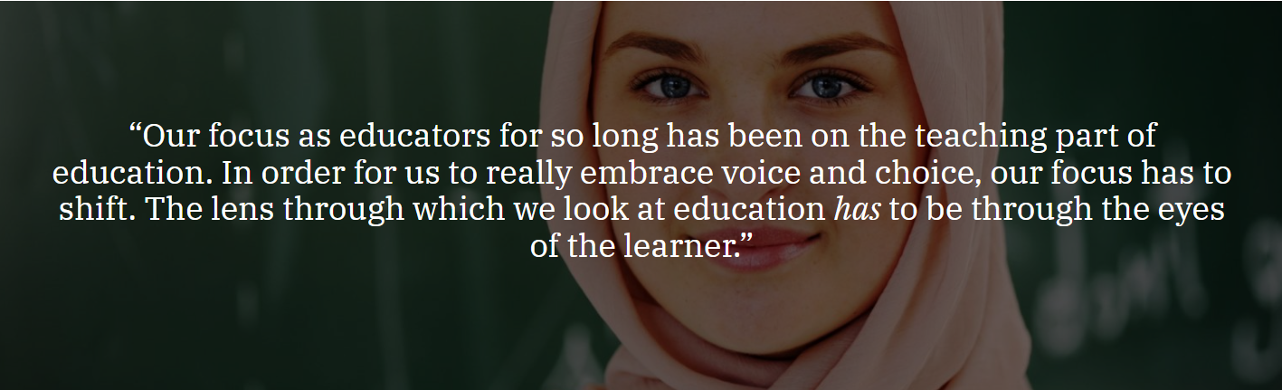 background image of a women in a hijab with the quote our focus as educators for so long has been on the teaching part of education. in order for us to really embrace voice and choice, our focus has to shift. The lens through which we look at education has to be through the eyes of the learner.